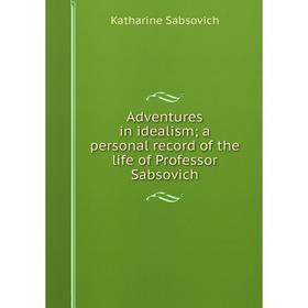 

Книга Adventures in idealism; a personal record of the life of Professor Sabsovich