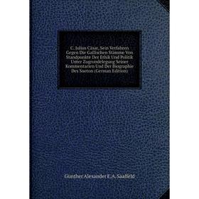 

Книга C. Julius Cäsar, Sein Verfahren Gegen Die Gallischen Stämme Von Standpunkte Der Ethik Und Politik Unter Zugrundelegung Seiner Kommentarien Und D