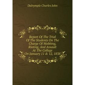 

Книга Report Of The Trial Of The Students On The Charge Of Mobbing, Rioting, And Assault At The College On January 11 12, 1838