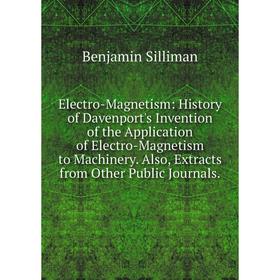 

Книга Electro-Magnetism: History of Davenport's Invention of the Application of Electro-Magnetism to Machinery. Also, Extracts from Other Public Journ