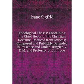 

Книга Theological Theses: Containing the Chief Heads of the Christian Doctrine, Deduced from Axioms; Composed and Publickly Defended in Presence and U
