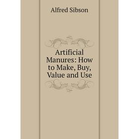 

Книга Artificial Manures: How to Make, Buy, Value and Use