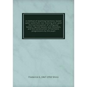 

Книга A method of teaching harmony: based upon systematic ear-training and upon the harmonization of unfigured basses, figured basses and melodies, an