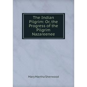 

Книга The Indian Pilgrim: Or, the Progress of the Pilgrim Nazareenee