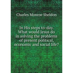 

Книга In His steps to-day. What would Jesus do in solving the problems of present political, economic and social life