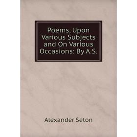 

Книга Poems, Upon Various Subjects and On Various Occasions: By A.S.