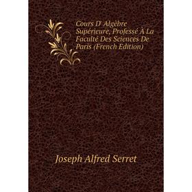 

Книга Cours D' Algèbre Supérieure, Professé À La Faculté Des Sciences De Paris (French Edition)