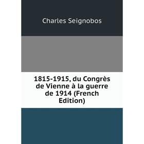 

Книга 1815-1915, du Congrès de Vienne à la guerre de 1914 (French Edition)
