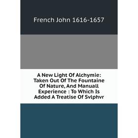 

Книга A New Light Of Alchymie: Taken Out Of The Fountaine Of Nature, And Manuall Experience: To Which Is Added A Treatise Of Svlphvr
