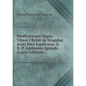 

Книга Meditationes Supra Vitam Christi in Singulos Anni Dies Explicatae À R P Ambrosio Spinola
