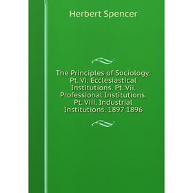 

Книга The Principles of Sociology: Pt. Vi. Ecclesiastical Institutions. Pt. Vii. Professional Institutions. Pt. Viii. Industrial Institutions. 1897 18