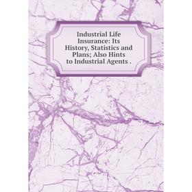 

Книга Industrial Life Insurance: Its History, Statistics and Plans; Also Hints to Industrial Agents.