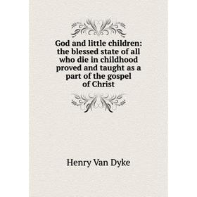 

Книга God and little children: the blessed state of all who die in childhood proved and taught as a part of the gospel of Christ
