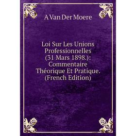 

Книга Loi Sur Les Unions Professionnelles (31 Mars 1898): Commentaire Théorique Et Pratique