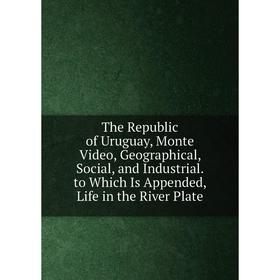 

Книга The Republic of Uruguay, Monte Video, Geographical, Social, and Industrial. to Which Is Appended, Life in the River Plate