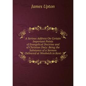 

Книга A Serious Address On Certain Important Points of Evangelical Doctrine and of Christian Duty: Being the Substance of a Sermon Delivered at Woolwi