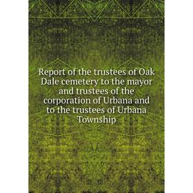 

Книга Report of the trustees of Oak Dale cemetery to the mayor and trustees of the corporation of Urbana and to the trustees of Urbana Township