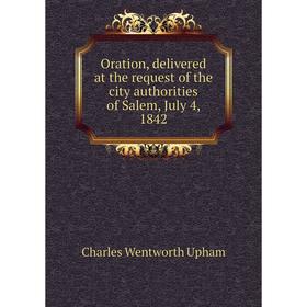 

Книга Oration, delivered at the request of the city authorities of Salem, July 4, 1842