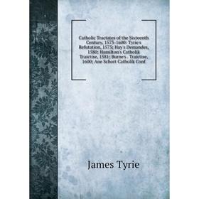 

Книга Catholic Tractates of the Sixteenth Century, 1573-1600: Tyrie's Refutation, 1573; Hay's Demandes, 1580; Hamilton's Catholik Traictise, 1581; Bur