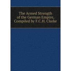 

Книга The Armed Strength of the German Empire, Compiled by F.C.H. Clarke