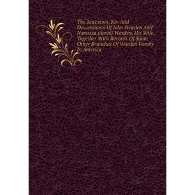 

Книга The Ancestors, Kin And Descendants Of John Warden And Narcissa (davis) Warden, His Wife. Together With Records Of Some Other Branches Of Warden