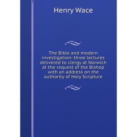 

Книга The Bible and modern investigation: three lectures delivered to clergy at Norwich at the request of the Bishop with an address on the authority