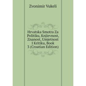 

Книга Hrvatska Smotra Za Politiku, Knjievnost, Znanost, Umjetnost I Kritiku, Book 3 (Croatian Edition)