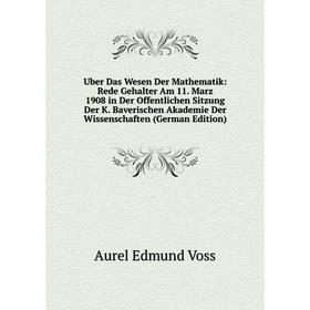 

Книга Uber Das Wesen Der Mathematik: Rede Gehalter Am 11. Marz 1908 in Der Offentlichen Sitzung Der K. Baverischen Akademie Der Wissenschaften (German