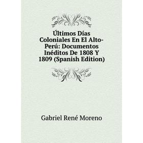 

Книга Últimos Días Coloniales En El Alto-Perú: Documentos Inéditos De 1808 Y 1809 (Spanish Edition)