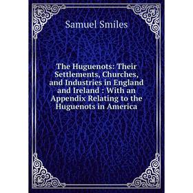 

Книга The Huguenots: Their Settlements, Churches, and Industries in England and Ireland: With an Appendix Relating to the Huguenots in America