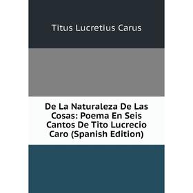 

Книга De La Naturaleza De Las Cosas: Poema En Seis Cantos De Tito Lucrecio Caro (Spanish Edition)