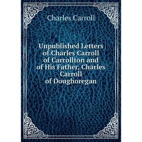 

Книга Unpublished Letters of Charles Carroll of Carrollton and of His Father, Charles Carroll of Doughoregan