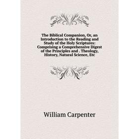 

Книга The Biblical Companion, Or, an Introduction to the Reading and Study of the Holy Scriptures: Comprising a Comprehensive Digest of the Principles