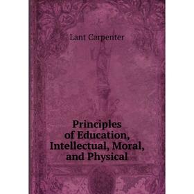 

Книга Principles of Education, Intellectual, Moral, and Physical