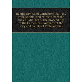 

Книга Reminiscences of Carpenters' hall, in. Philadelphia, and extracts from the ancient Minutes of the proceedings of the Carpenters' company of the