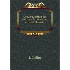 

Книга De L'acquisition des fruits par le possesseur en droit Romain
