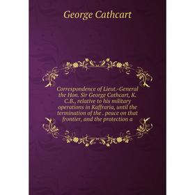 

Книга Correspondence of Lieut.-General the Hon. Sir George Cathcart, K.C.B., relative to his military operations in Kaffraria, until the termination o