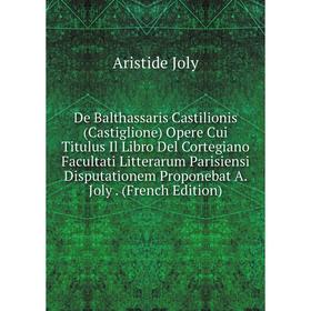 

Книга De Balthassaris Castilionis (Castiglione) Opere Cui Titulus Il Libro Del Cortegiano Facultati Litterarum Parisiensi Disputationem Proponebat A.