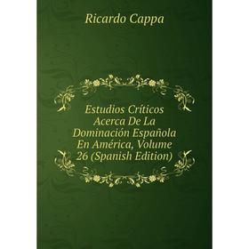 

Книга Estudios Críticos Acerca De La Dominación Española En América, Volume 26 (Spanish Edition)