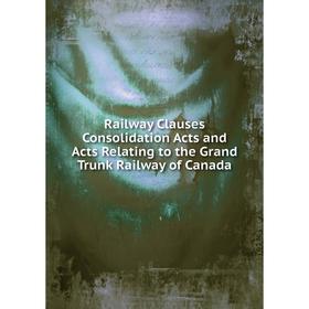 

Книга Railway Clauses Consolidation Acts and Acts Relating to the Grand Trunk Railway of Canada