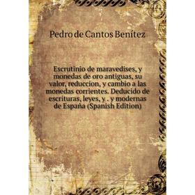 

Книга Escrutinio de maravedises, y monedas de oro antiguas, su valor, reduccion, y cambio a las monedas corrientes