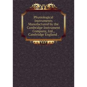 

Книга Physiological Instruments Manufactured by the Cambridge Instrument Company, Ltd., Cambridge England.
