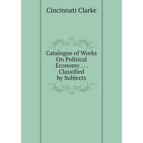 

Книга Catalogue of Works On Political Economy... Classified by Subjects