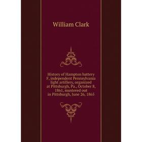 

Книга History of Hampton battery F, independent Pennsylvania light artillery, organized at Pittsburgh, Pa