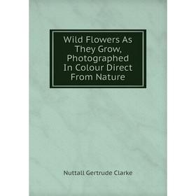

Книга Wild Flowers As They Grow, Photographed In Colour Direct From Nature
