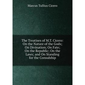 

Книга The Treatises of M.T. Cicero: On the Nature of the Gods; On Divination; On Fate; On the Republic; On the Laws; and On Standing for the Consulshi