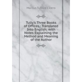 

Книга Tully's Three Books of Offices,: Translated Into English; with Notes Explaining the Method and Meaning of the Author