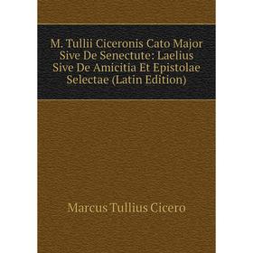 

Книга M Tullii Ciceronis Cato Major Sive De Senectute: Laelius Sive De Amicitia Et Epistolae Selectae