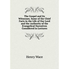 

Книга The Gospel and Its Witnesses. Some of the Chief Facts in the Life of Our Lord and the Authority of the Evangelical Narratives Considered in Lect