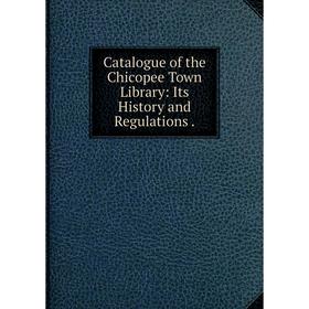 

Книга Catalogue of the Chicopee Town Library: Its History and Regulations.